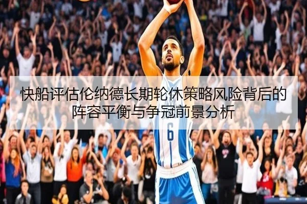 快船评估伦纳德长期轮休策略风险背后的阵容平衡与争冠前景分析