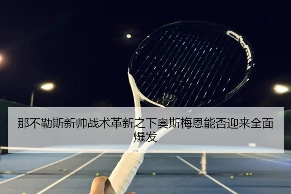 那不勒斯新帅战术革新之下奥斯梅恩能否迎来全面爆发
