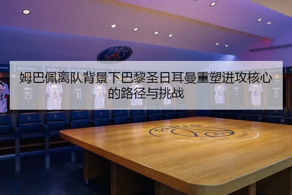 姆巴佩离队背景下巴黎圣日耳曼重塑进攻核心的路径与挑战