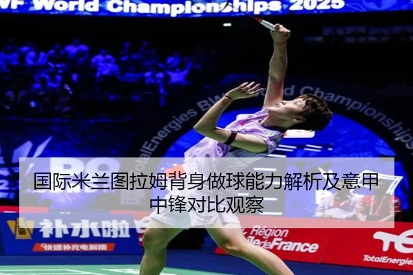 国际米兰图拉姆背身做球能力解析及意甲中锋对比观察