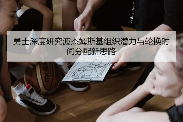 勇士深度研究波杰姆斯基组织潜力与轮换时间分配新思路