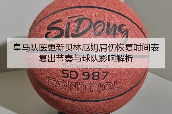 皇马队医更新贝林厄姆肩伤恢复时间表复出节奏与球队影响解析